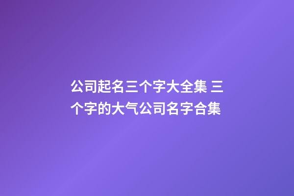公司起名三个字大全集 三个字的大气公司名字合集